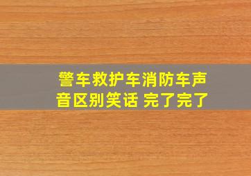 警车救护车消防车声音区别笑话 完了完了